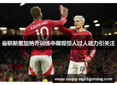 曼联新星加纳乔训练中展现惊人过人能力引关注 曼联新星加纳乔训练中展现惊人过人能力引关注