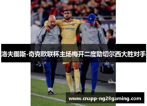 洛夫图斯-奇克欧联杯主场梅开二度助切尔西大胜对手 洛夫图斯-奇克欧联杯主场梅开二度助切尔西大胜对手