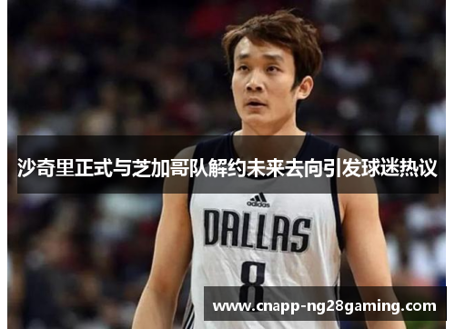 沙奇里正式与芝加哥队解约未来去向引发球迷热议 沙奇里正式与芝加哥队解约未来去向引发球迷热议