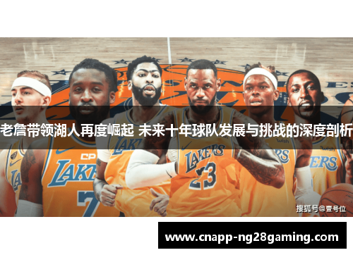 老詹带领湖人再度崛起 未来十年球队发展与挑战的深度剖析 老詹带领湖人再度崛起 未来十年球队发展与挑战的深度剖析