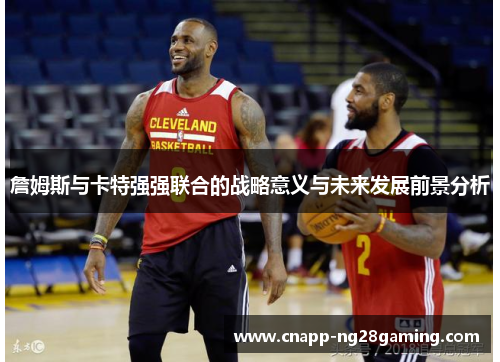 詹姆斯与卡特强强联合的战略意义与未来发展前景分析