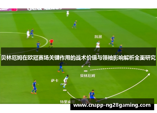 贝林厄姆在欧冠赛场关键作用的战术价值与领袖影响解析全面研究