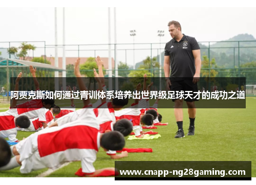 阿贾克斯如何通过青训体系培养出世界级足球天才的成功之道