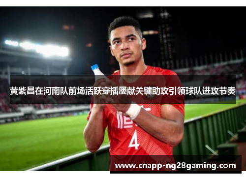 黄紫昌在河南队前场活跃穿插屡献关键助攻引领球队进攻节奏 黄紫昌在河南队前场活跃穿插屡献关键助攻引领球队进攻节奏