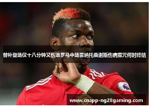 替补登场仅十八分钟又伤退罗马中场雷纳托桑谢斯伤病魔咒何时终结 替补登场仅十八分钟又伤退罗马中场雷纳托桑谢斯伤病魔咒何时终结
