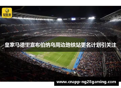 皇家马德里宣布伯纳乌周边地铁站更名计划引关注 皇家马德里宣布伯纳乌周边地铁站更名计划引关注