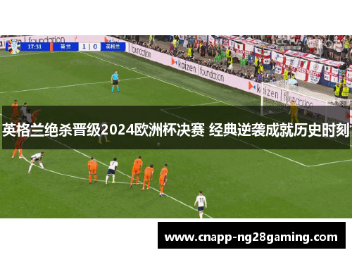 英格兰绝杀晋级2024欧洲杯决赛 经典逆袭成就历史时刻