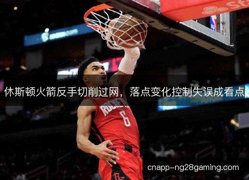 休斯顿火箭反手切削过网,落点变化控制失误成看点 休斯顿火箭反手切削过网,落点变化控制失误成看点
