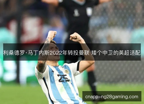 利桑德罗·马丁内斯2022年转投曼联 矮个中卫的英超适配