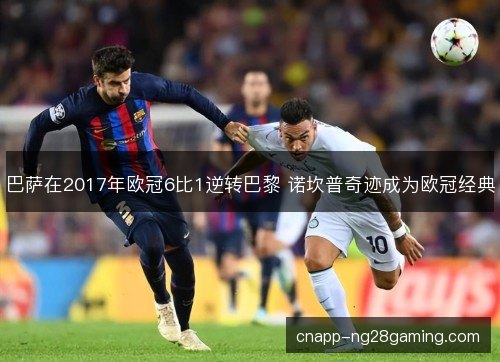 巴萨在2017年欧冠6比1逆转巴黎 诺坎普奇迹成为欧冠经典